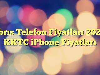 Kıbrıs Telefon Fiyatları 2025 – KKTC iPhone Fiyatları